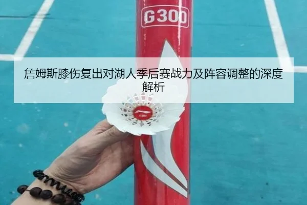詹姆斯膝伤复出对湖人季后赛战力及阵容调整的深度解析
