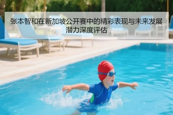 张本智和在新加坡公开赛中的精彩表现与未来发展潜力深度评估